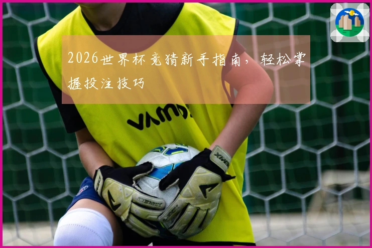 2026世界杯竞猜新手指南，轻松掌握投注技巧