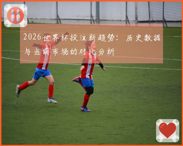 2026世界杯投注新趋势：历史数据与当前市场的对比分析