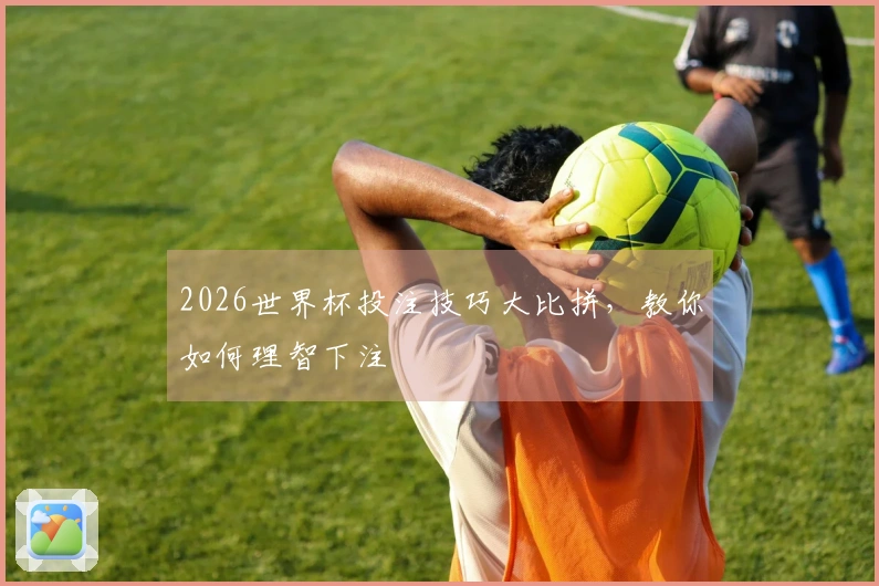 2026世界杯投注技巧大比拼，教你如何理智下注