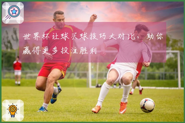 世界杯让球买球技巧大对比，助你赢得更多投注胜利