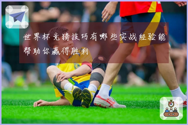 世界杯竞猜技巧有哪些实战经验能帮助你赢得胜利