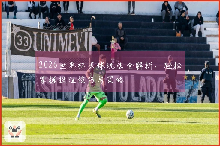 2026世界杯买球玩法全解析，轻松掌握投注技巧与策略