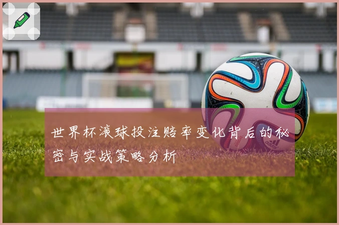 世界杯滚球投注赔率变化背后的秘密与实战策略分析