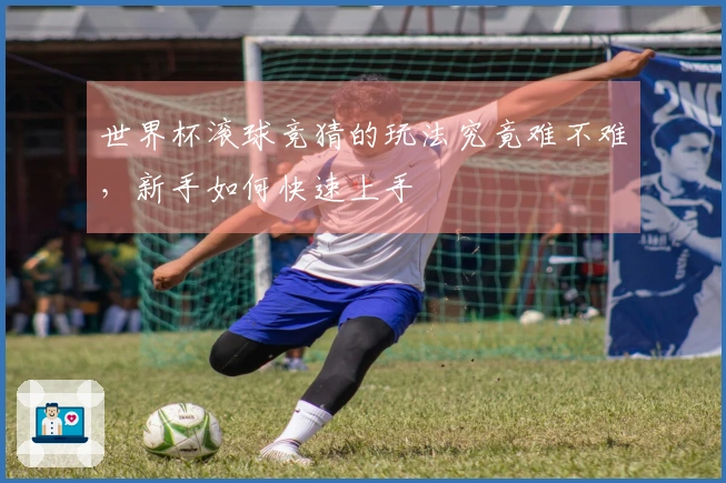 世界杯滚球竞猜的玩法究竟难不难，新手如何快速上手