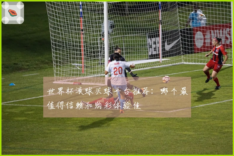 世界杯滚球买球平台推荐：哪个最值得信赖和购彩体验佳