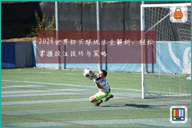 2026世界杯买球玩法全解析，轻松掌握投注技巧与策略